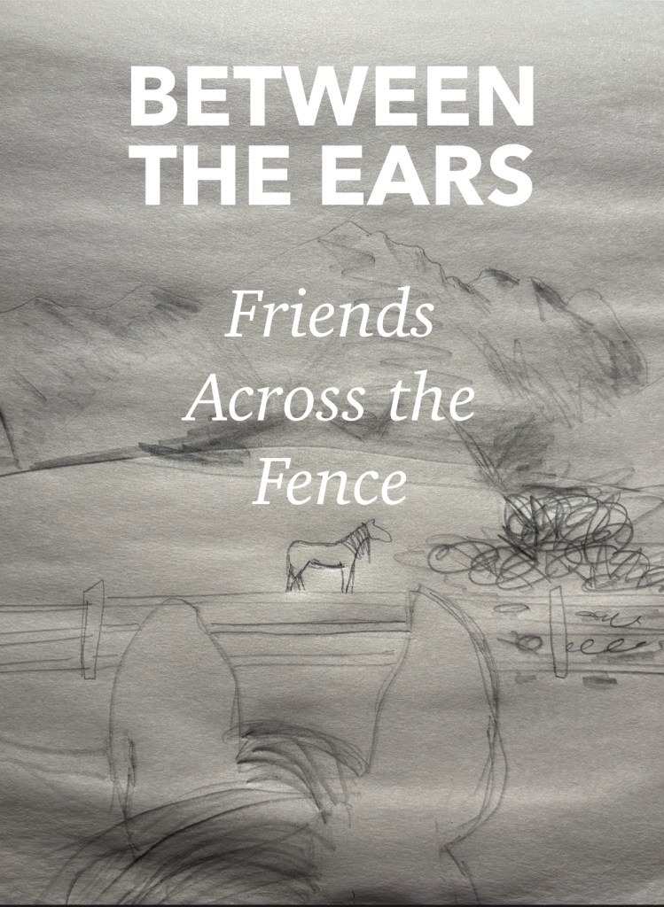 Draft version of the cover art to Across the Fence, Book One in the series Between the Ears. View between a horse's ears of another horse behind a fence with a rugged landscape in the background.