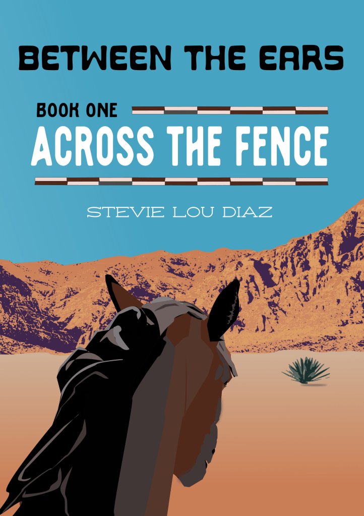 Front Book Cover for Across the Fence, Book One of the Between the Ears series by Stevie Lou Díaz. The cover shows a bay filly from behind so the viewer is peering through her ears. The background is a desert landscape with mountains and sky. 